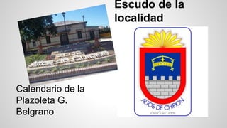 Escudo de la 
localidad 
Calendario de la 
Plazoleta G. 
Belgrano 
 