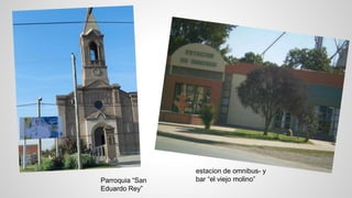 Parroquia “San 
Eduardo Rey” 
estacion de omnibus- y 
bar “el viejo molino” 
 