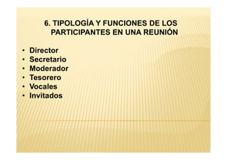 6. TIPOLOGÍA Y FUNCIONES DE LOS
PARTICIPANTES EN UNA REUNIÓN
• Director
• Secretario
• Moderador
• Tesorero• Tesorero
• Vocales
• Invitados
 