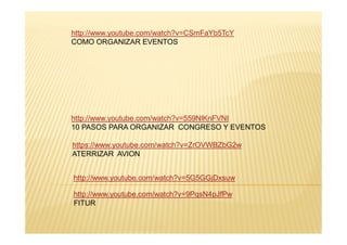 http://www.youtube.com/watch?v=CSmFaYb5TcY
COMO ORGANIZAR EVENTOS
http://www.youtube.com/watch?v=559NlKnFVNI
http://www.youtube.com/watch?v=9PqsN4pJfPw
FITUR
http://www.youtube.com/watch?v=5G5GGjDxsuw
10 PASOS PARA ORGANIZAR CONGRESO Y EVENTOS
https://www.youtube.com/watch?v=ZrOVWBZbG2w
ATERRIZAR AVION
 