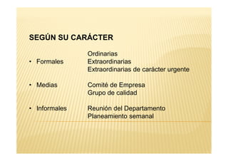 SEGÚN SU CARÁCTER
Ordinarias
• Formales Extraordinarias
Extraordinarias de carácter urgente
• Medias Comité de Empresa
Grupo de calidad
• Informales Reunión del Departamento
Planeamiento semanal
 