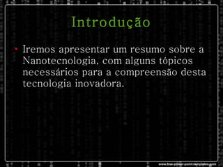 Introdução Iremos apresentar um resumo sobre a Nanotecnologia, com alguns tópicos necessários para a compreensão desta tecnologia inovadora. 