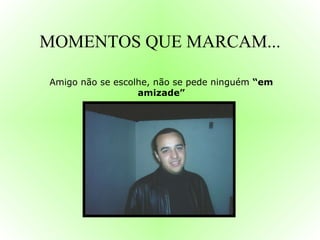 MOMENTOS QUE MARCAM... Amigo não se escolhe, não se pede ninguém  “em amizade” 