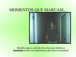 MOMENTOS QUE MARCAM... Bendito seja o cara lá em cima que institui a  Amizade  como um sentimento dos seres humanos! 