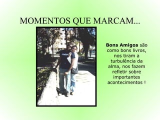 MOMENTOS QUE MARCAM... Bons Amigos  são como bons livros, nos tiram a turbulência da alma, nos fazem refletir sobre importantes acontecimentos ! 