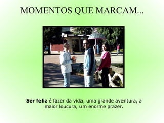 MOMENTOS QUE MARCAM... Ser feliz  é fazer da vida, uma grande aventura, a maior loucura, um enorme prazer. 