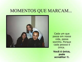 MOMENTOS QUE MARCAM... Cada um que passa em nossa vida, passa sozinho. Porque cada pessoa é única.  Você é único, pode acreditar !!. 