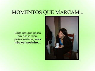 MOMENTOS QUE MARCAM... Cada um que passa em nossa vida, passa sozinho,  mas não vai sozinho... 