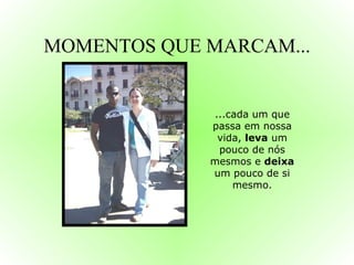 MOMENTOS QUE MARCAM... ...cada um que passa em nossa vida,  leva  um pouco de nós mesmos e  deixa  um pouco de si mesmo. 