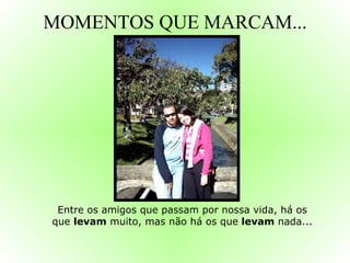 MOMENTOS QUE MARCAM... Entre os amigos que passam por nossa vida, há os que  levam  muito, mas não há os que  levam  nada... 
