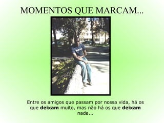 MOMENTOS QUE MARCAM... Entre os amigos que passam por nossa vida, há os que  deixam  muito, mas não há os que  deixam  nada... 