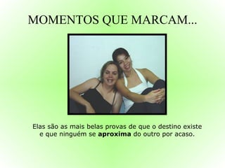 MOMENTOS QUE MARCAM... Elas são as mais belas provas de que o destino existe e que ninguém se  aproxima  do outro por acaso. 