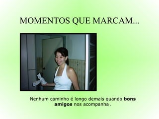 MOMENTOS QUE MARCAM... Nenhum caminho é longo demais quando  bons amigos  nos acompanha  . 