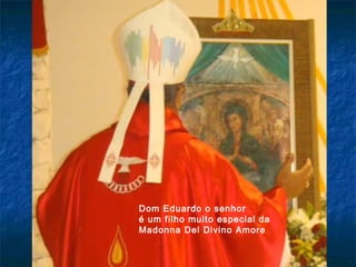 Dom Eduardo o senhor
é um filho muito especial da
Madonna Del Divino Amore

 