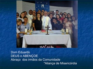 Dom Eduardo
DEUS o ABENÇOE
Abraço dos irmãos da Comunidade
"Aliança de Misericórdia

 