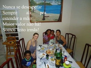 Nunca se desesperar
Sempre ali pra
estender a mão
Maior valor não há!
Somos feito irmãs!
 