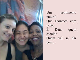 Um sentimento
natural
Que acontece com
razão
É Deus quem
escolhe
Quem vai se dar
bem...
 