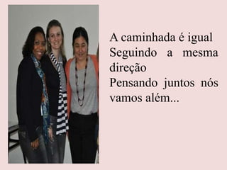 A caminhada é igual
Seguindo a mesma
direção
Pensando juntos nós
vamos além...
 