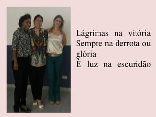 Lágrimas na vitória
Sempre na derrota ou
glória
É luz na escuridão
 