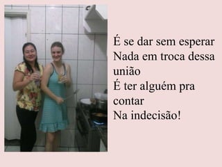 É se dar sem esperar
Nada em troca dessa
união
É ter alguém pra
contar
Na indecisão!
 
