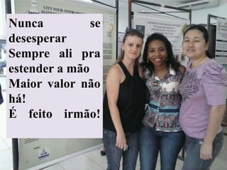Nunca se
desesperar
Sempre ali pra
estender a mão
Maior valor não
há!
É feito irmão!
 