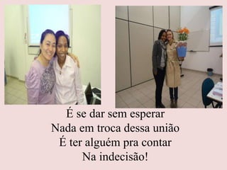 É se dar sem esperar
Nada em troca dessa união
É ter alguém pra contar
Na indecisão!
 