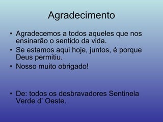 Agradecimento Agradecemos a todos aqueles que nos ensinarão o sentido da vida. Se estamos aqui hoje, juntos, é porque Deus permitiu.  Nosso muito obrigado! De: todos os desbravadores Sentinela Verde d’ Oeste. 
