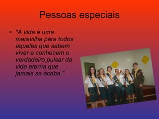 Pessoas especiais "A vida é uma maravilha para todos aqueles que sabem viver e conhecem o verdadeiro pulsar da vida eterna que jamais se acaba."   