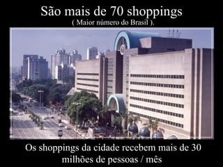 São mais de 70 shoppings  ( Maior número do Brasil ). Os shoppings da cidade recebem mais de 30 milhões de pessoas / mês   