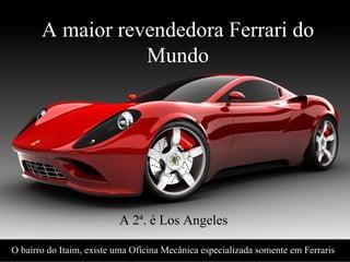 A maior revendedora Ferrari do Mundo A 2ª. é Los Angeles O bairro do Itaim, existe uma Oficina Mecânica especializada somente em Ferraris  