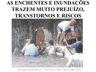 AS ENCHENTES E INUNDAÇÕES TRAZEM MUITO PREJUÍZO, TRANSTORNOS E RISCOS 