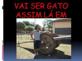 VAI SER GATO ASSIM LÁ EM CASA!!!!!!!!