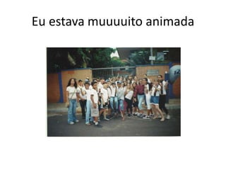 Eu estava muuuuito animada
 