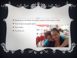  Desde que eu me lembro de respirar, sempre fui feliz graças a ti mãe
 Foste sempre um grande apoio :

 Nas corridas
 Na escola, etc.

 