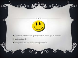  És também uma mãe com quem posso falar todo o tipo de conversas
 Muito maluca 
 Mas querida, por isso dedico-te este poema mãe.

 