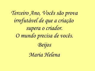 Terceiro Ano, Vocês são prova irrefutável de que a   criação  supera o criador. O mundo precisa de vocês. Beijos Maria Helena 