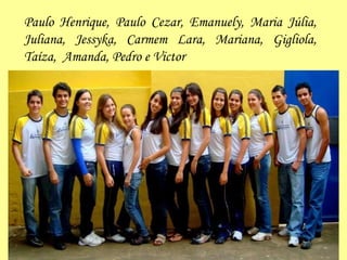 Paulo Henrique, Paulo Cezar, Emanuely, Maria Júlia, Juliana, Jessyka, Carmem Lara, Mariana, Gigliola, Taíza,  Amanda, Pedro e Victor 