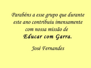 Parabéns a esse grupo que durante este ano contribuiu imensamente com nossa missão de  Educar com Garra. José Fernandes 