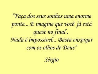 “ Faça dos seus sonhos uma enorme ponte... E imagine que você  já está quase no final .  Nada é impossível... Basta enxergar com os olhos de Deus” Sérgio 