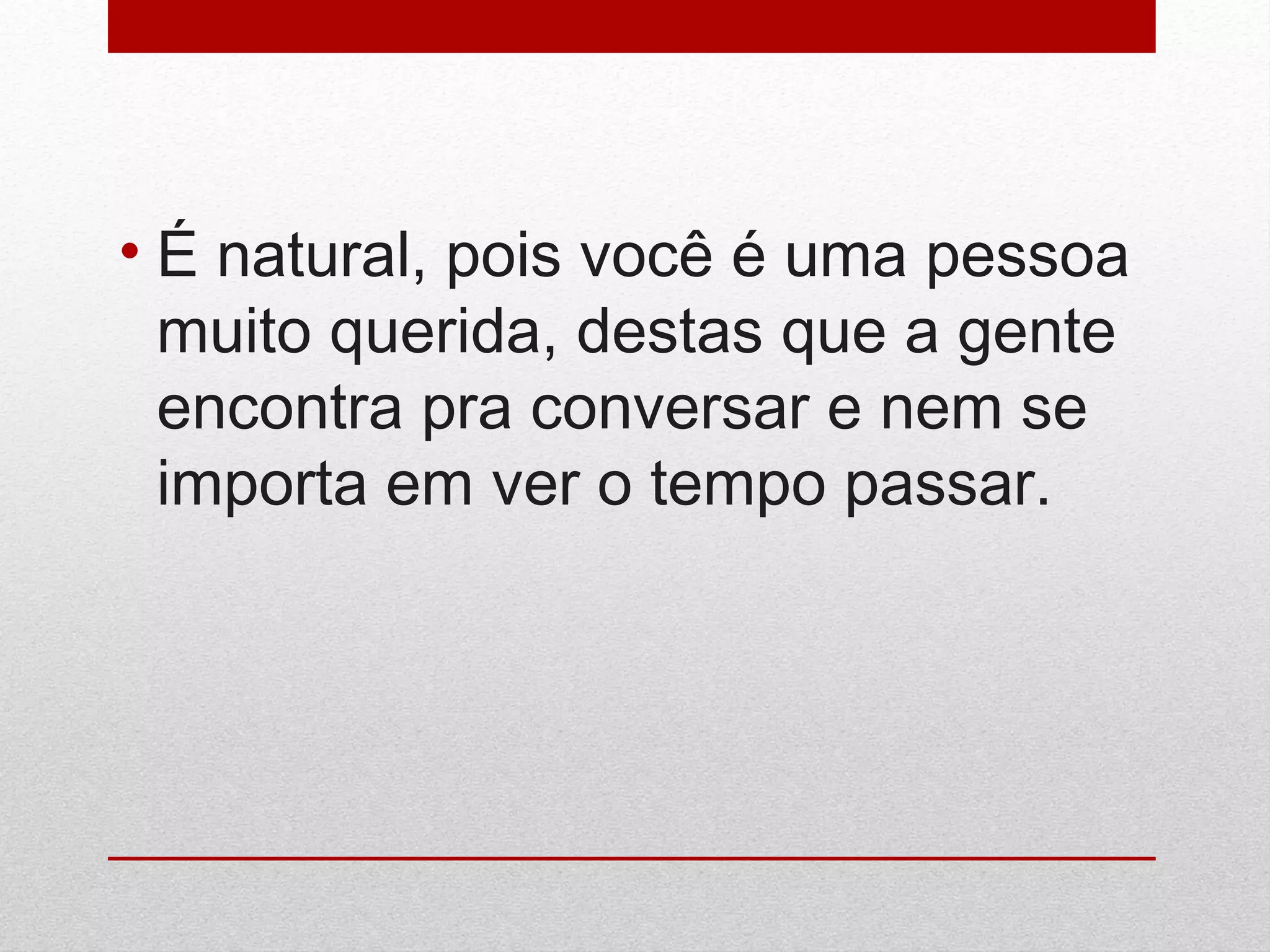 • É natural, pois você é uma pessoa
muito querida, destas que a gente
encontra pra conversar e nem se
importa em ver o tempo passar.
