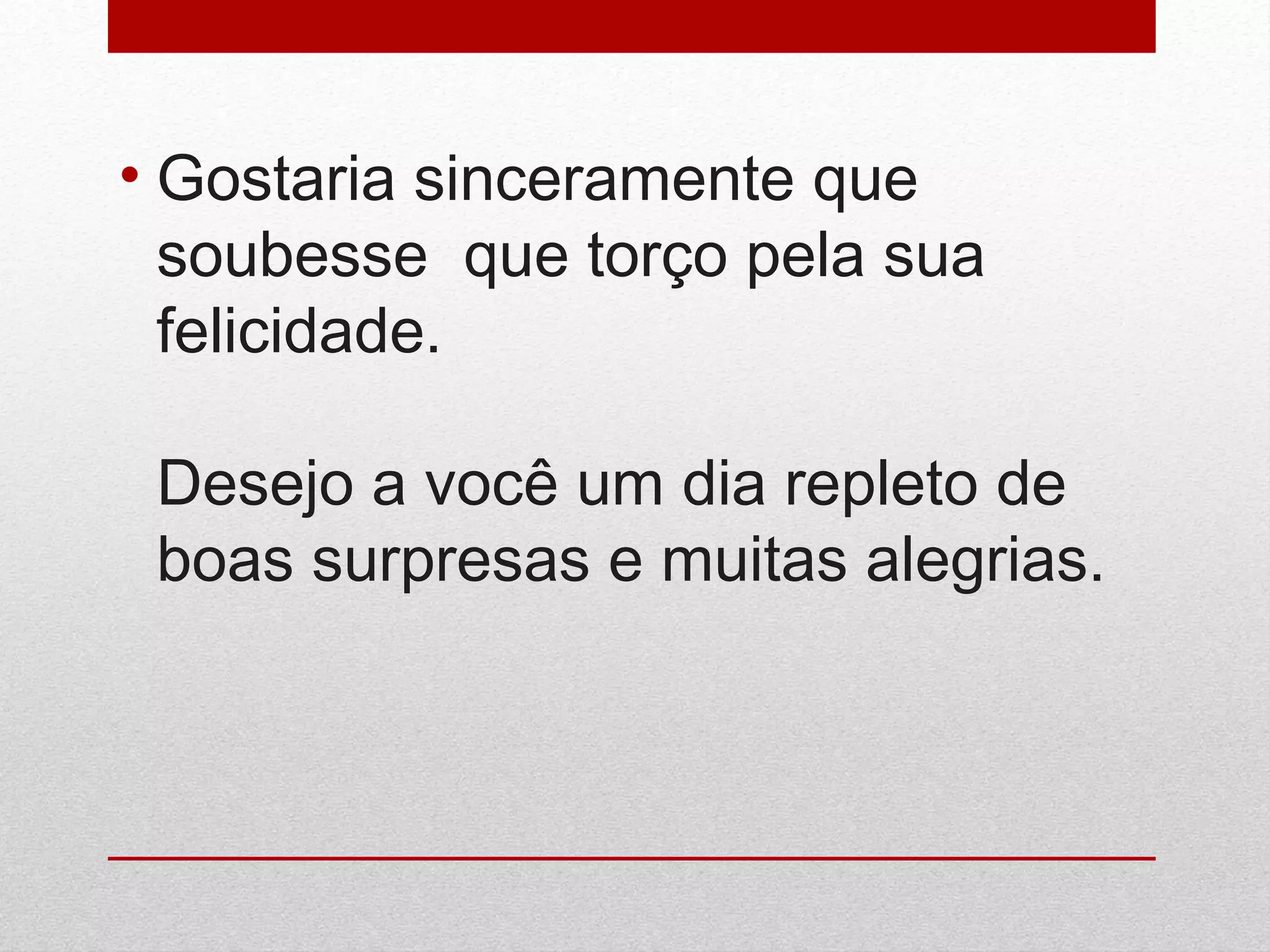 • Gostaria sinceramente que
soubesse que torço pela sua
felicidade.
Desejo a você um dia repleto de
boas surpresas e muitas alegrias.