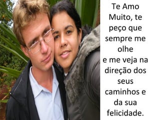 Te Amo
Muito, te
peço que
sempre me
olhe
e me veja na
direção dos
seus
caminhos e
da sua
felicidade.

 