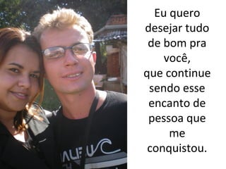 Eu quero
desejar tudo
de bom pra
você,
que continue
sendo esse
encanto de
pessoa que
me
conquistou.

 