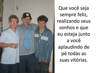 Que você seja 
sempre feliz,
realizando seus 
sonhos e que 
eu esteja junto 
a você
aplaudindo de 
pé todas as 
suas vitórias.

 