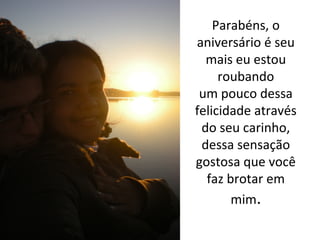 Parabéns, o 
aniversário é seu 
mais eu estou 
roubando
um pouco dessa 
felicidade através 
do seu carinho,
dessa sensação 
gostosa que você 
faz brotar em 
mim.

 