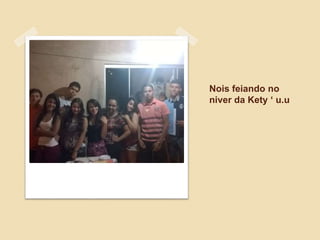 Nois feiando no
niver da Kety ‘ u.u
 