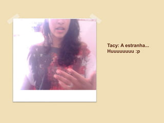 Tacy: A estranha...
Huuuuuuuu :p
 