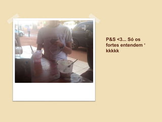 P&S <3... Só os
fortes entendem ‘
kkkkk
 
