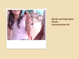 Sarah sorrindo para
Paulo ‘
huuuuummm kk
 