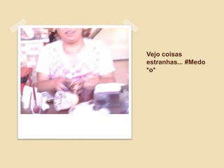 Vejo coisas
estranhas... #Medo
*o*
 